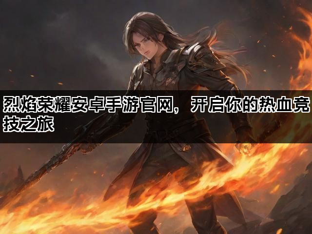 烈焰荣耀安卓手游官网，开启你的热血竞技之旅