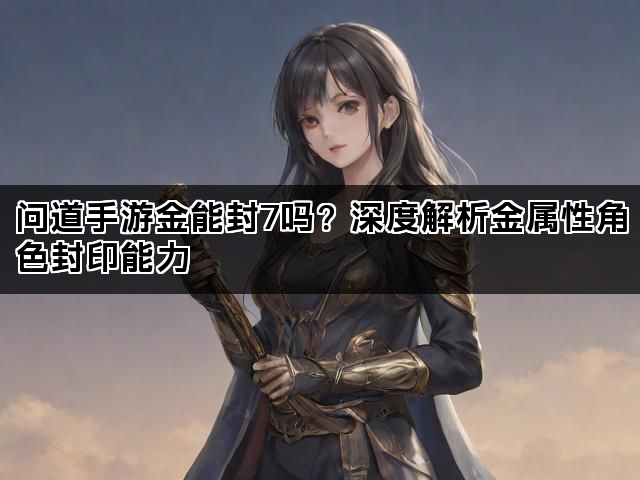 问道手游金能封7吗？深度解析金属性角色封印能力