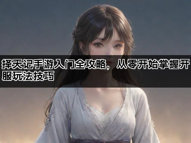 择天记手游入门全攻略，从零开始掌握开服玩法技巧