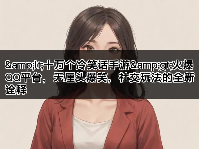&lt;十万个冷笑话手游&gt;火爆QQ平台，无厘头爆笑，社交玩法的全新诠释