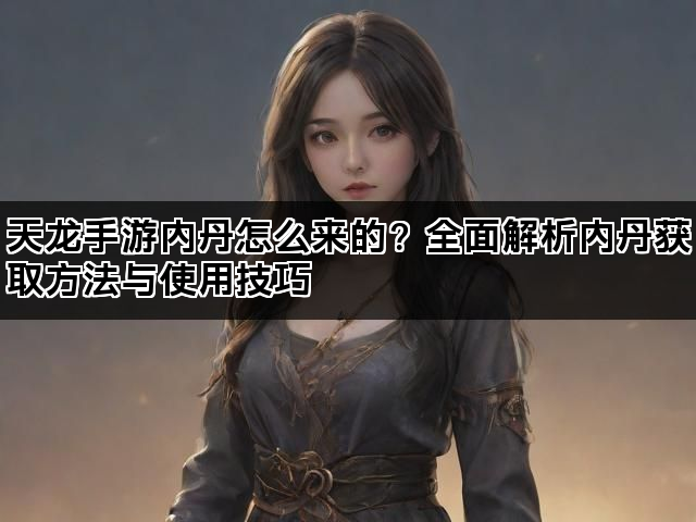 天龙手游内丹怎么来的？全面解析内丹获取方法与使用技巧
