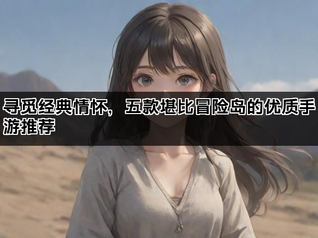 寻觅经典情怀，五款堪比冒险岛的优质手游推荐