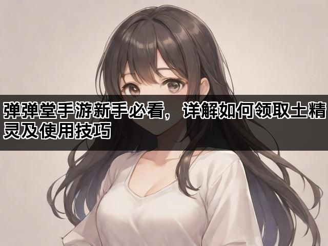 弹弹堂手游新手必看，详解如何领取土精灵及使用技巧