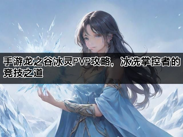 手游龙之谷冰灵PVP攻略，冰冻掌控者的竞技之道