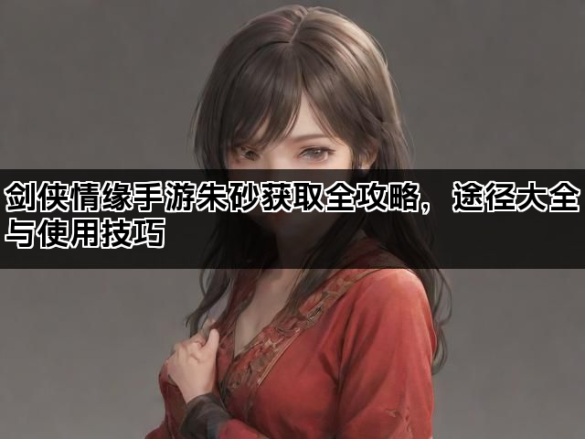 剑侠情缘手游朱砂获取全攻略，途径大全与使用技巧