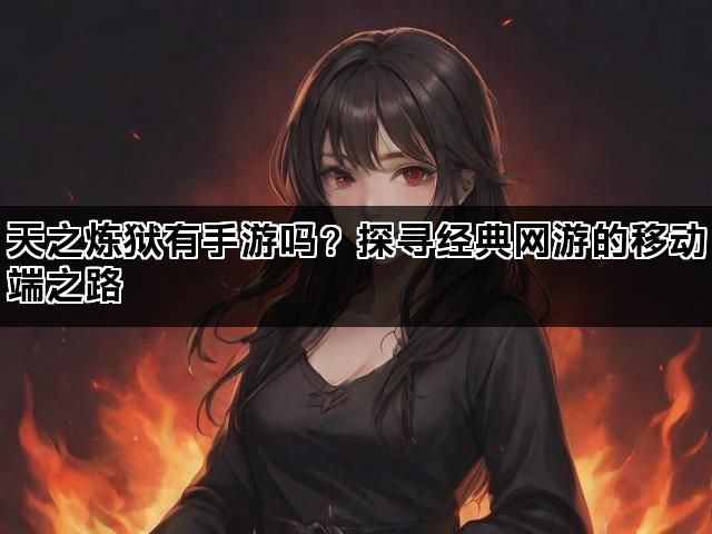 天之炼狱有手游吗？探寻经典网游的移动端之路