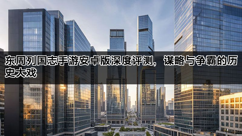 东周列国志手游安卓版深度评测，谋略与争霸的历史大戏