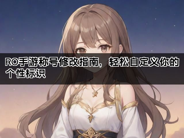 RO手游称号修改指南，轻松自定义你的个性标识