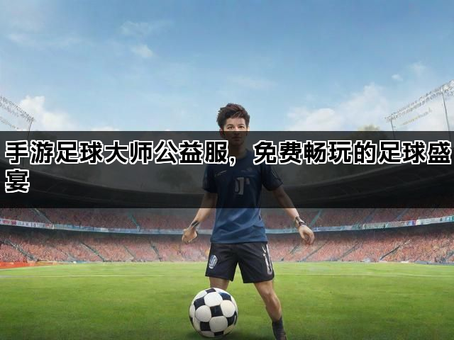 手游足球大师公益服，免费畅玩的足球盛宴