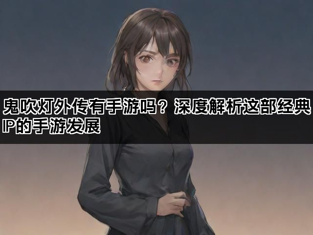 鬼吹灯外传有手游吗？深度解析这部经典IP的手游发展