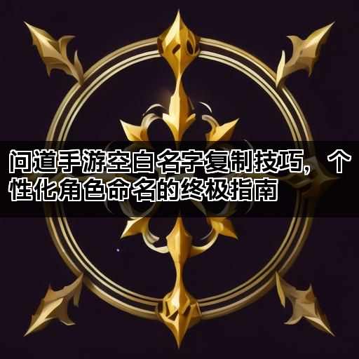 问道手游空白名字复制技巧，个性化角色命名的终极指南