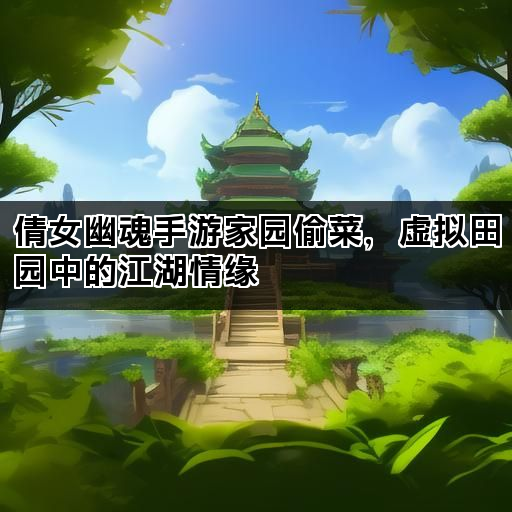 倩女幽魂手游家园偷菜，虚拟田园中的江湖情缘