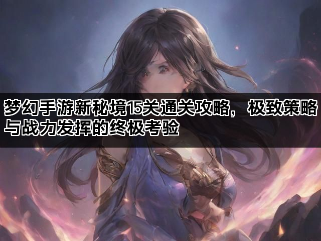 梦幻手游新秘境15关通关攻略，极致策略与战力发挥的终极考验