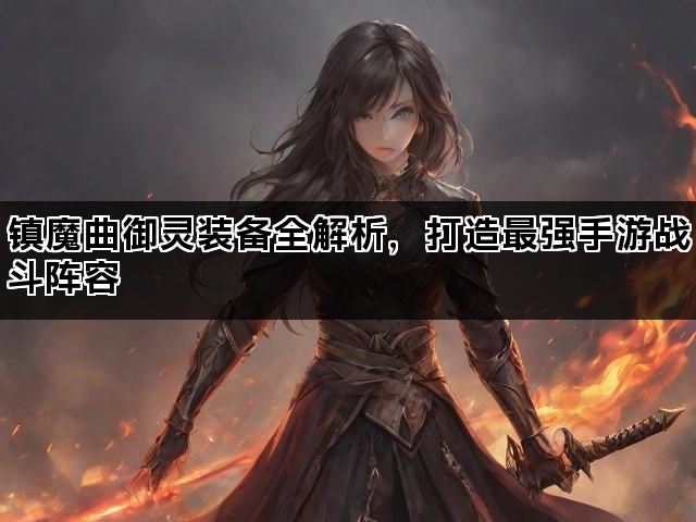 镇魔曲御灵装备全解析,打造最强手游战斗阵容 镇魔曲御灵装备全解析,打造最强手游战斗阵容