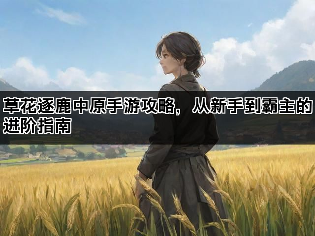 草花逐鹿中原手游攻略,从新手到霸主的进阶指南 草花逐鹿中原手游攻略,从新手到霸主的进阶指南