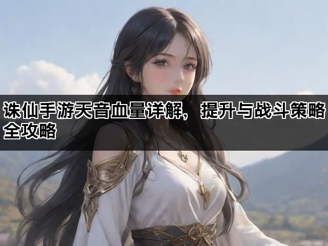 诛仙手游天音血量详解，提升与战斗策略全攻略