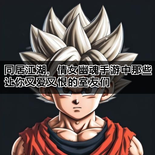 同居江湖，倩女幽魂手游中那些让你又爱又恨的室友们
