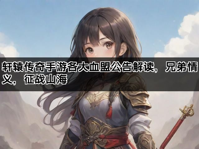 轩辕传奇手游各大血盟公告解读，兄弟情义，征战山海