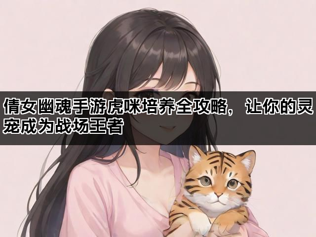 倩女幽魂手游虎咪培养全攻略，让你的灵宠成为战场王者