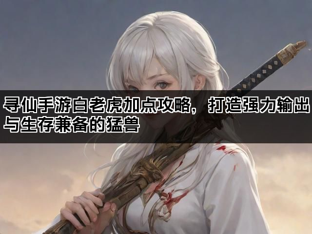 寻仙手游白老虎加点攻略，打造强力输出与生存兼备的猛兽