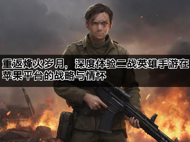 重返烽火岁月，深度体验二战英雄手游在苹果平台的战略与情怀