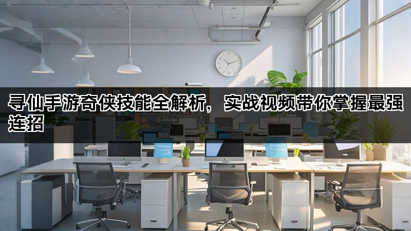寻仙手游奇侠技能全解析，实战视频带你掌握最强连招