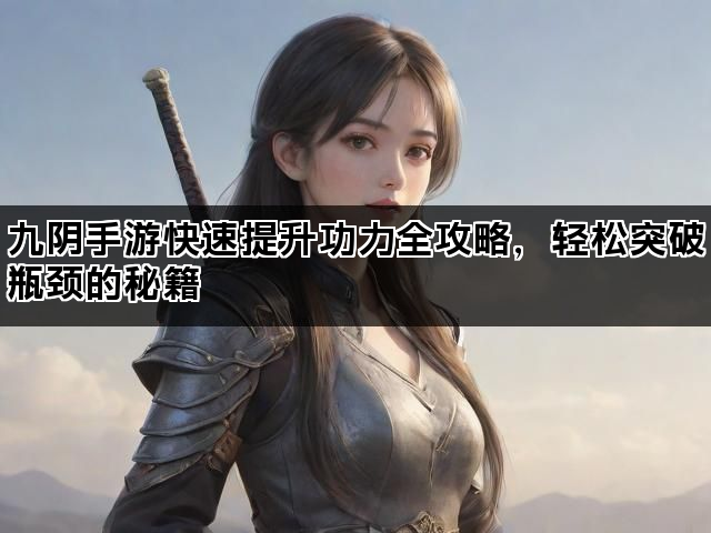 九阴手游快速提升功力全攻略，轻松突破瓶颈的秘籍