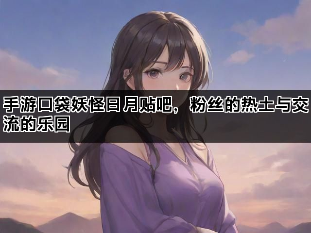 手游口袋妖怪日月贴吧，粉丝的热土与交流的乐园