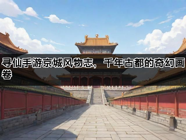寻仙手游京城风物志，千年古都的奇幻画卷