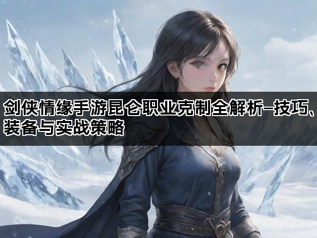 剑侠情缘手游昆仑职业克制全解析—技巧、装备与实战策略