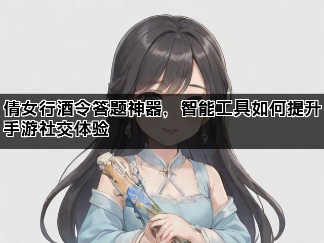 倩女行酒令答题神器，智能工具如何提升手游社交体验