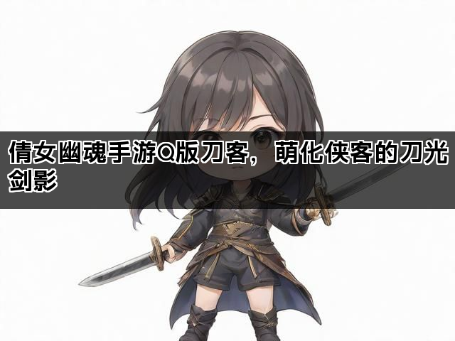 倩女幽魂手游Q版刀客，萌化侠客的刀光剑影