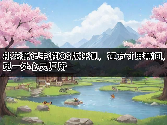 桃花源记手游iOS版评测，在方寸屏幕间，觅一处心灵归所