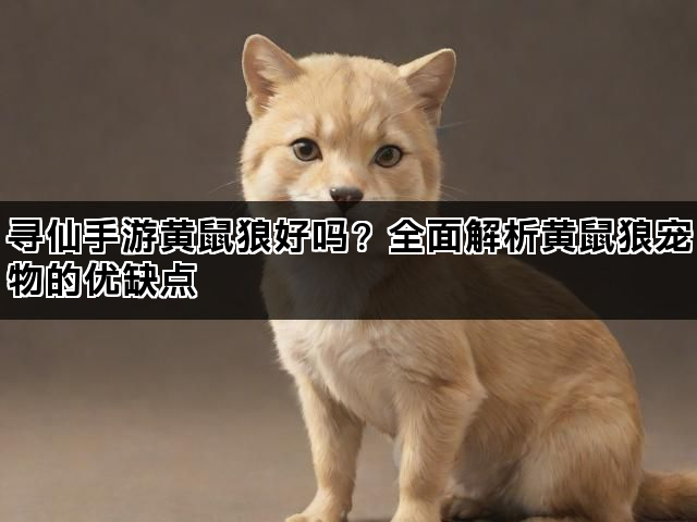 寻仙手游黄鼠狼好吗？全面解析黄鼠狼宠物的优缺点