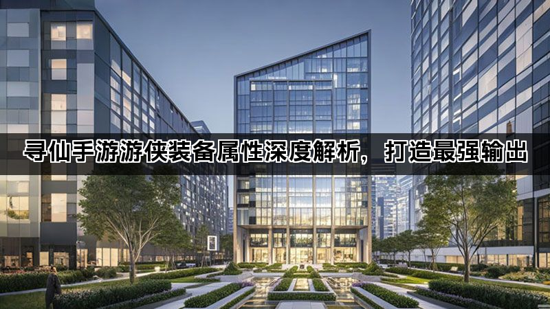 寻仙手游游侠装备属性深度解析,打造最强输出 寻仙手游游侠装备属性深度解析,打造最强输出