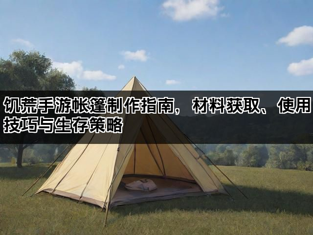 饥荒手游帐篷制作指南，材料获取、使用技巧与生存策略