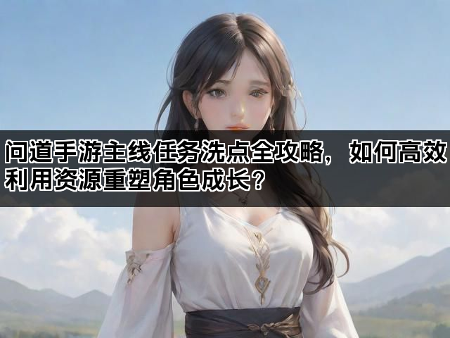 问道手游主线任务洗点全攻略，如何高效利用资源重塑角色成长？