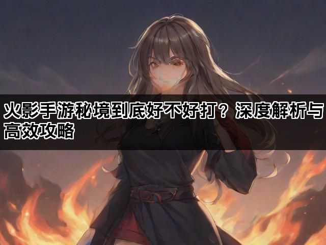 火影手游秘境到底好不好打？深度解析与高效攻略