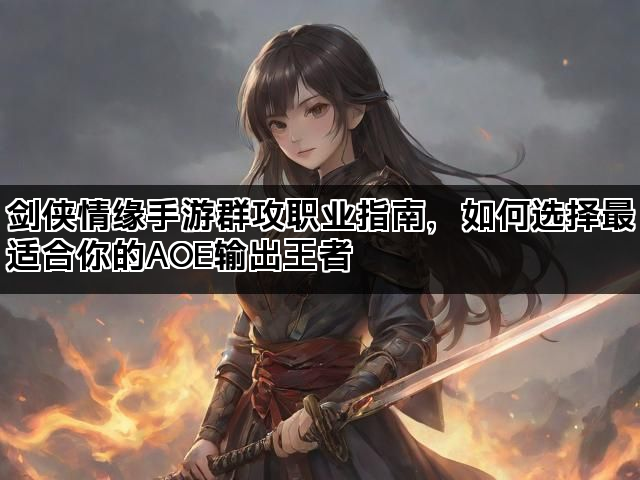 剑侠情缘手游群攻职业指南，如何选择最适合你的AOE输出王者
