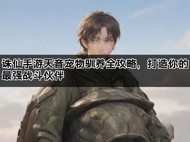 诛仙手游天音宠物驯养全攻略，打造你的最强战斗伙伴