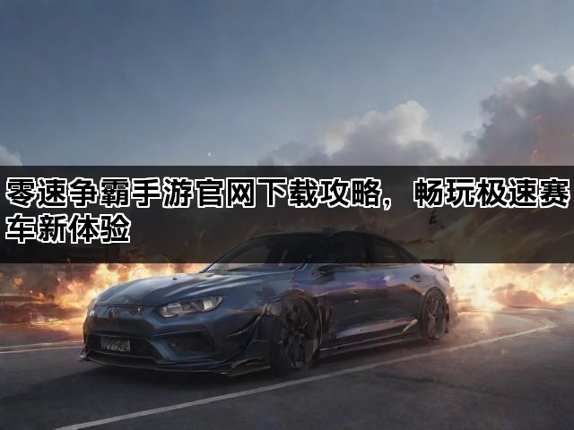 零速争霸手游官网下载攻略，畅玩极速赛车新体验