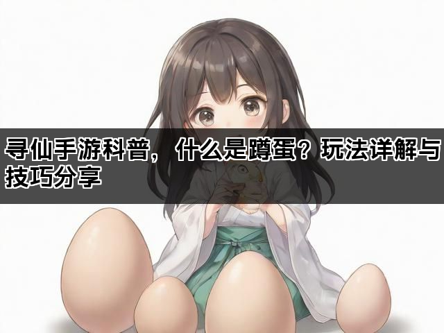 寻仙手游科普，什么是蹲蛋？玩法详解与技巧分享