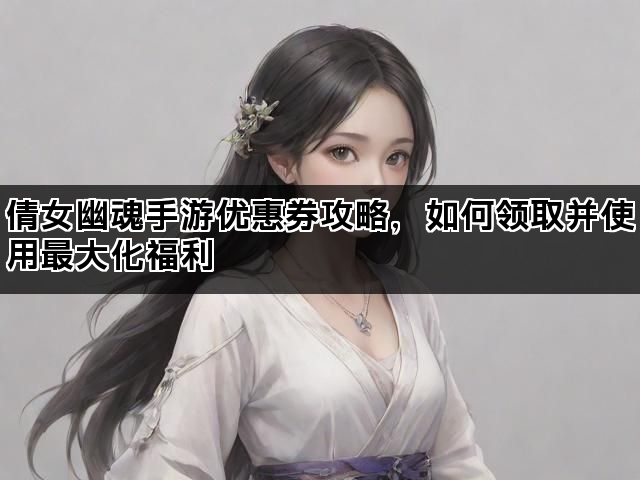 倩女幽魂手游优惠券攻略,如何领取并使用最大化福利 倩女幽魂手游优惠券攻略,如何领取并使用最大化福利