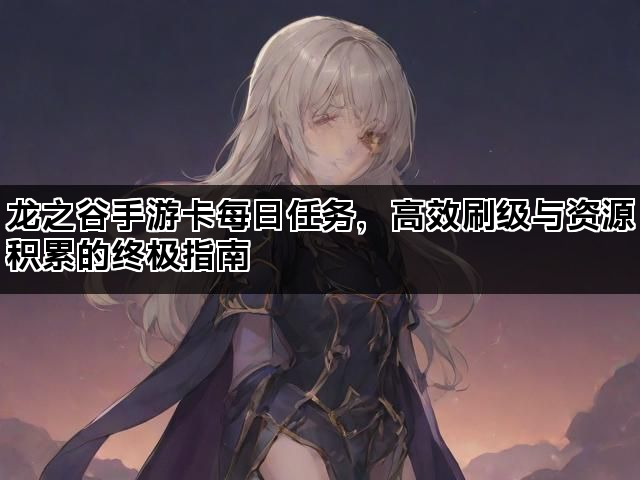 龙之谷手游卡每日任务,高效刷级与资源积累的终极指南 龙之谷手游卡每日任务,高效刷级与资源积累的终极指南
