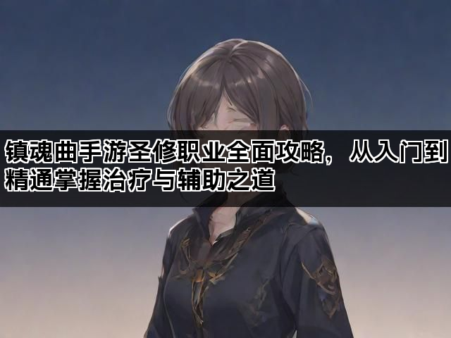 镇魂曲手游圣修职业全面攻略，从入门到精通掌握治疗与辅助之道