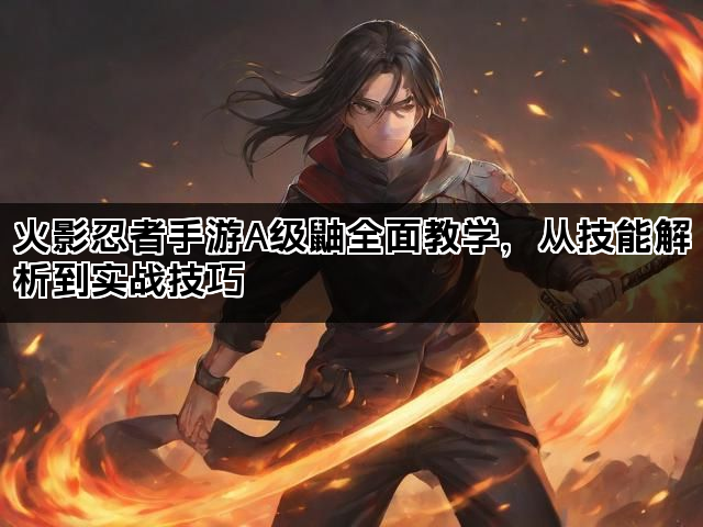 火影忍者手游A级鼬全面教学,从技能解析到实战技巧 火影忍者手游A级鼬全面教学,从技能解析到实战技巧