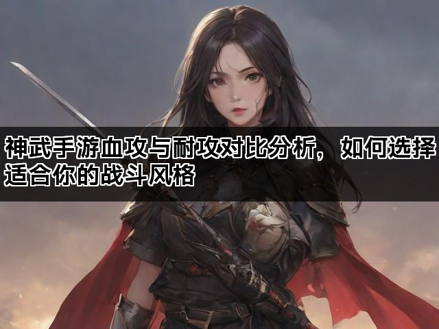 神武手游血攻与耐攻对比分析，如何选择适合你的战斗风格