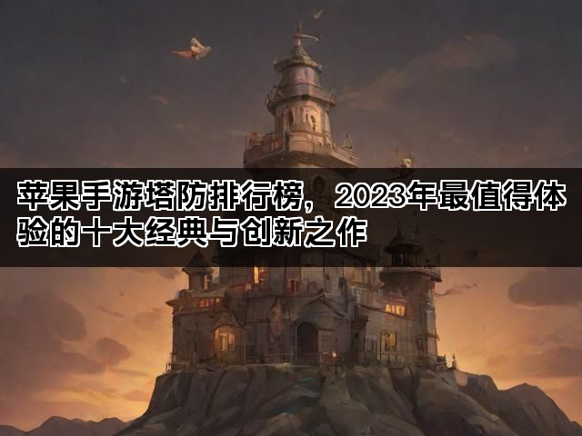 苹果手游塔防排行榜，2023年最值得体验的十大经典与创新之作