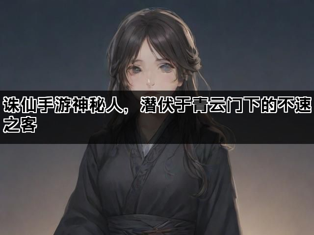 诛仙手游神秘人，潜伏于青云门下的不速之客