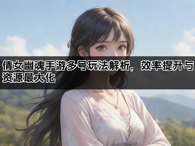 倩女幽魂手游多号玩法解析,效率提升与资源最大化 倩女幽魂手游多号玩法解析,效率提升与资源最大化
